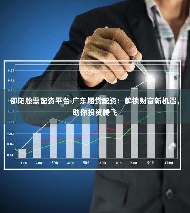 邵阳股票配资平台 广东期货配资：解锁财富新机遇，助你投资腾飞