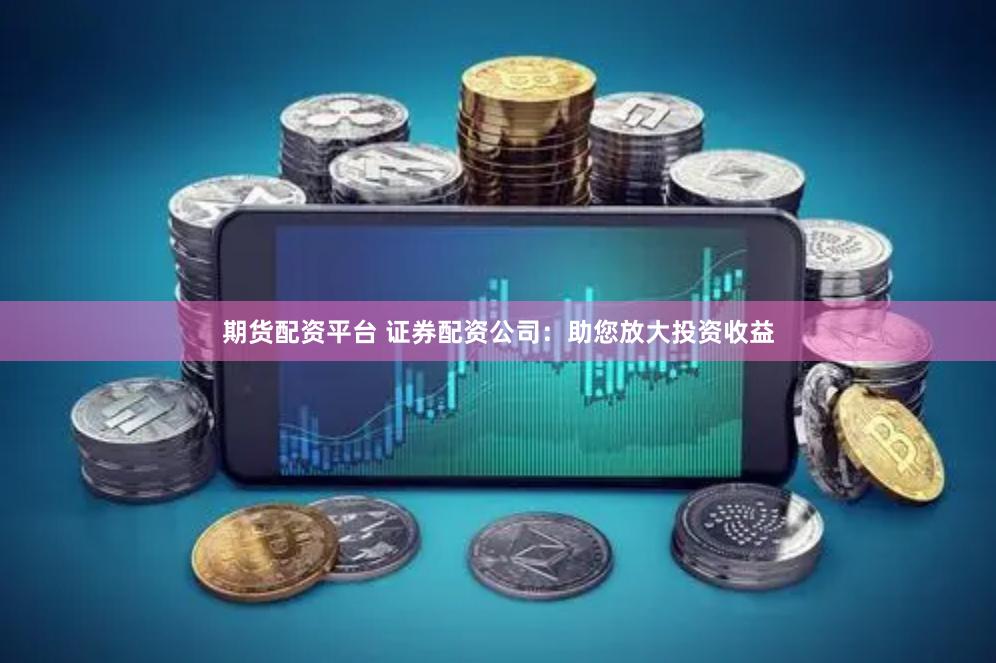 期货配资平台 证券配资公司：助您放大投资收益