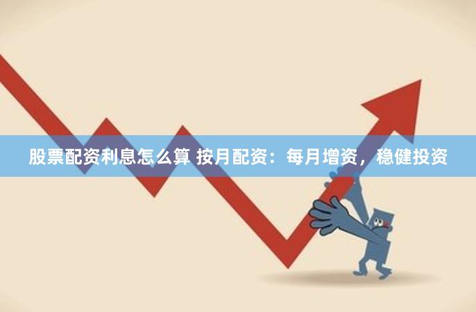 股票配资利息怎么算 按月配资：每月增资，稳健投资