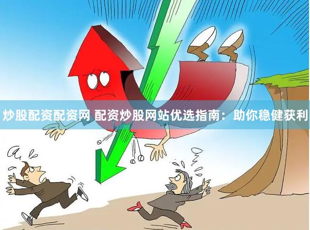 炒股配资配资网 配资炒股网站优选指南：助你稳健获利
