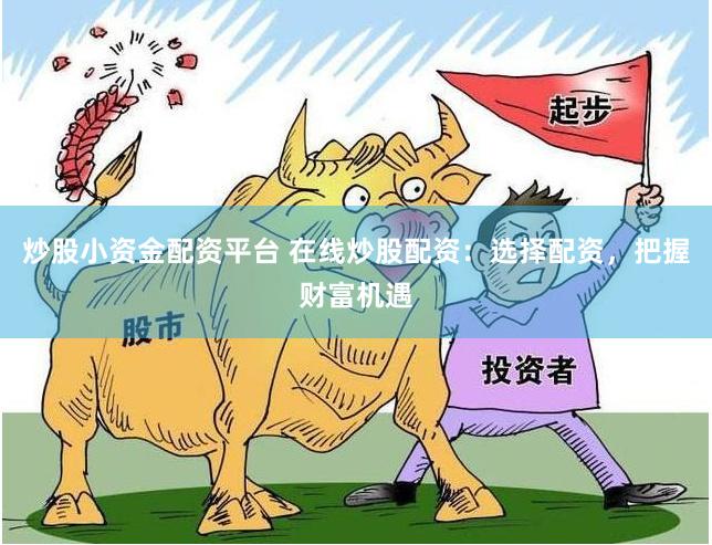 炒股小资金配资平台 在线炒股配资：选择配资，把握财富机遇