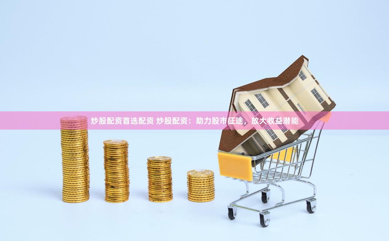 炒股配资首选配资 炒股配资：助力股市征途，放大收益潜能