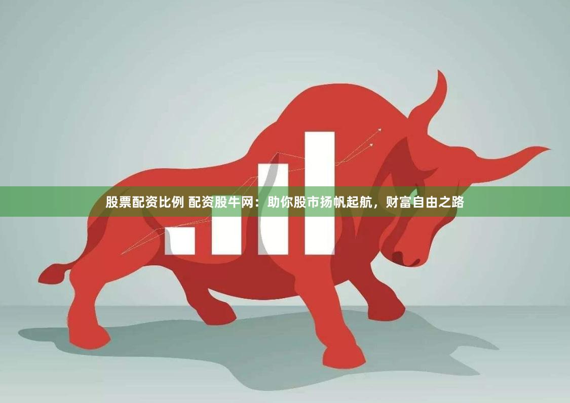 股票配资比例 配资股牛网：助你股市扬帆起航，财富自由之路
