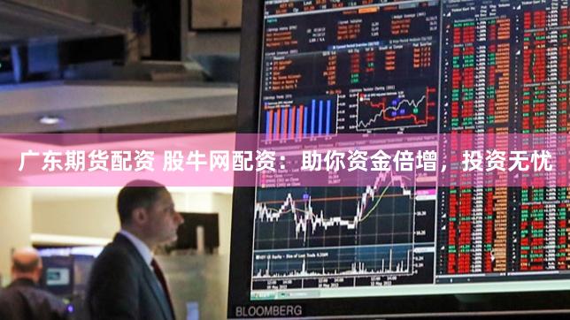 广东期货配资 股牛网配资：助你资金倍增，投资无忧