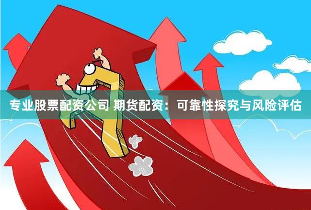 专业股票配资公司 期货配资：可靠性探究与风险评估
