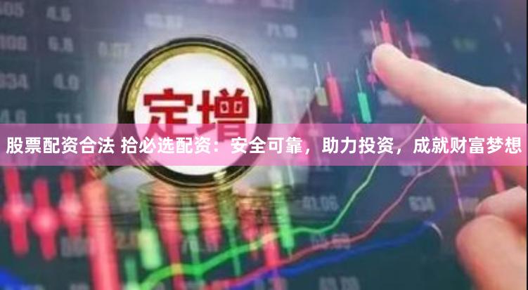 股票配资合法 拾必选配资：安全可靠，助力投资，成就财富梦想