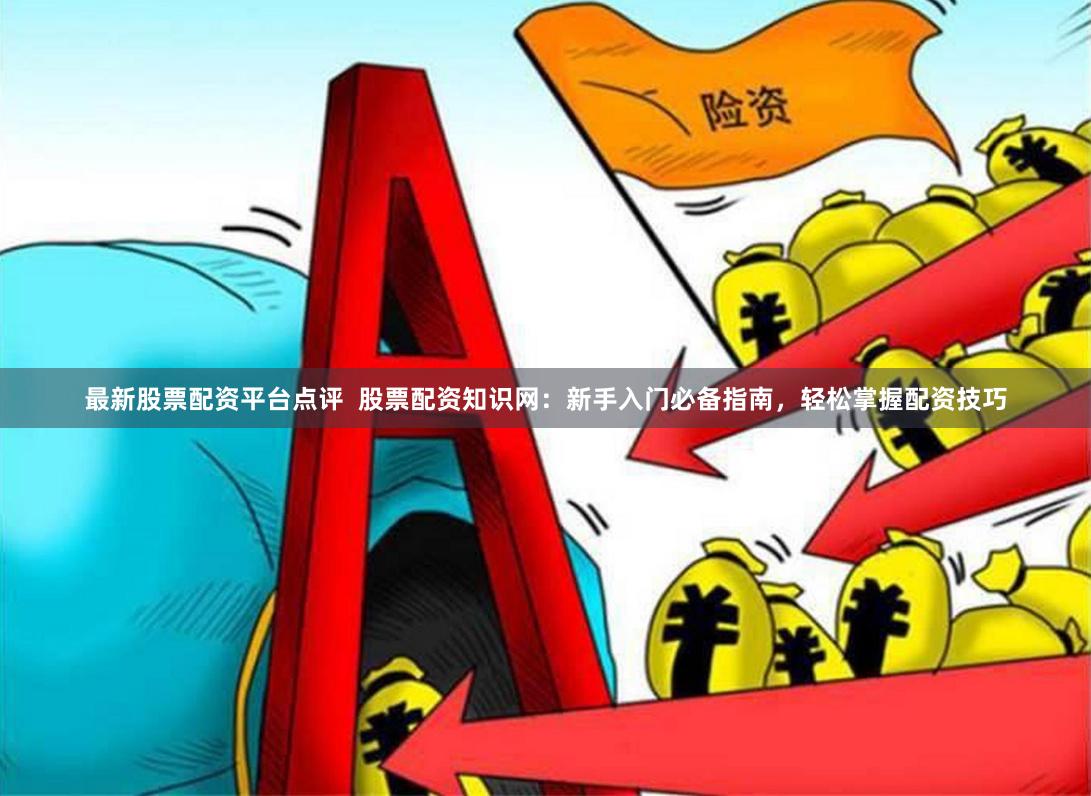 最新股票配资平台点评  股票配资知识网：新手入门必备指南，轻松掌握配资技巧