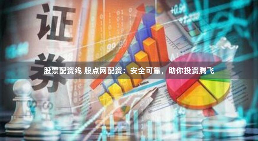 股票配资线 股点网配资：安全可靠，助你投资腾飞