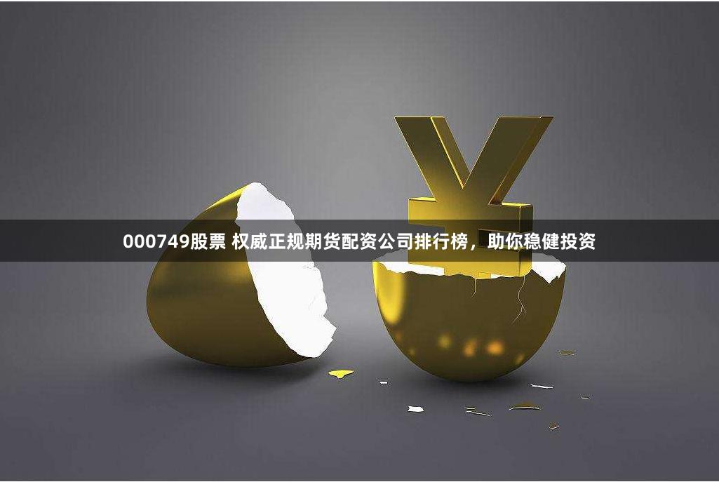 000749股票 权威正规期货配资公司排行榜，助你稳健投资