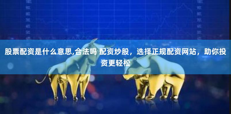 股票配资是什么意思,合法吗 配资炒股，选择正规配资网站，助你投资更轻松