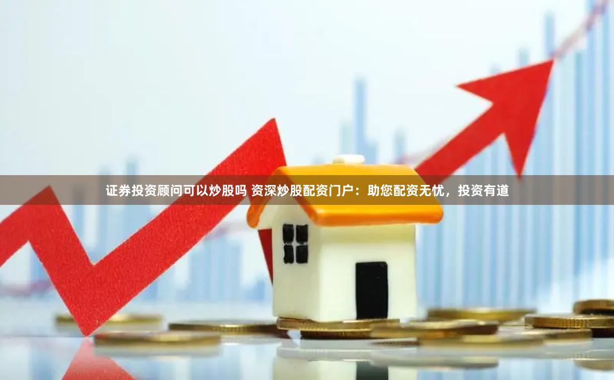 证券投资顾问可以炒股吗 资深炒股配资门户：助您配资无忧，投资有道