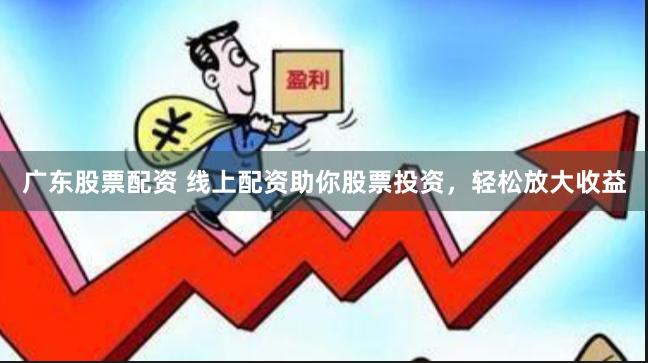 广东股票配资 线上配资助你股票投资，轻松放大收益