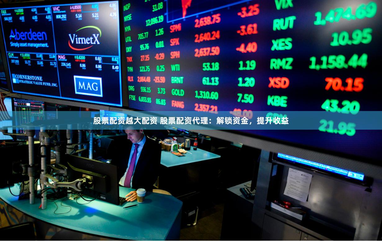 股票配资越大配资 股票配资代理：解锁资金，提升收益