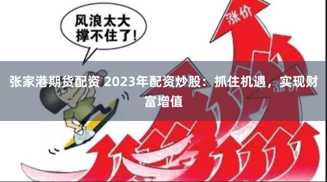 张家港期货配资 2023年配资炒股：抓住机遇，实现财富增值