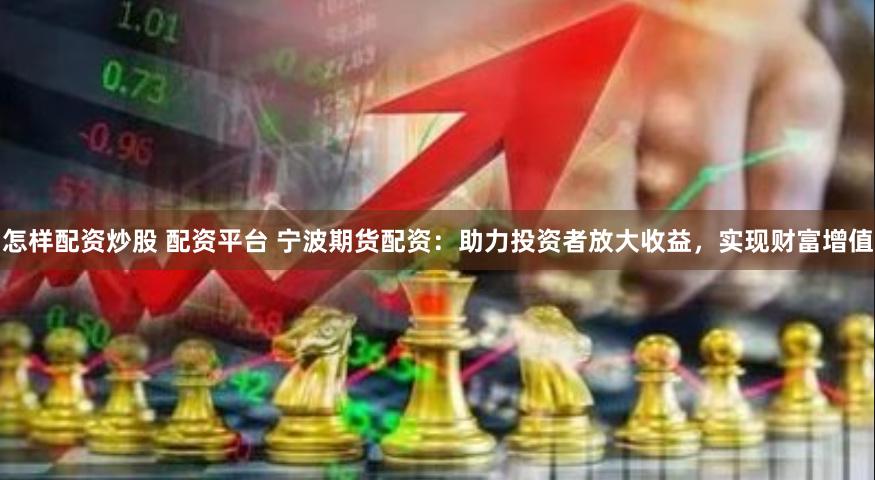 怎样配资炒股 配资平台 宁波期货配资：助力投资者放大收益，实现财富增值