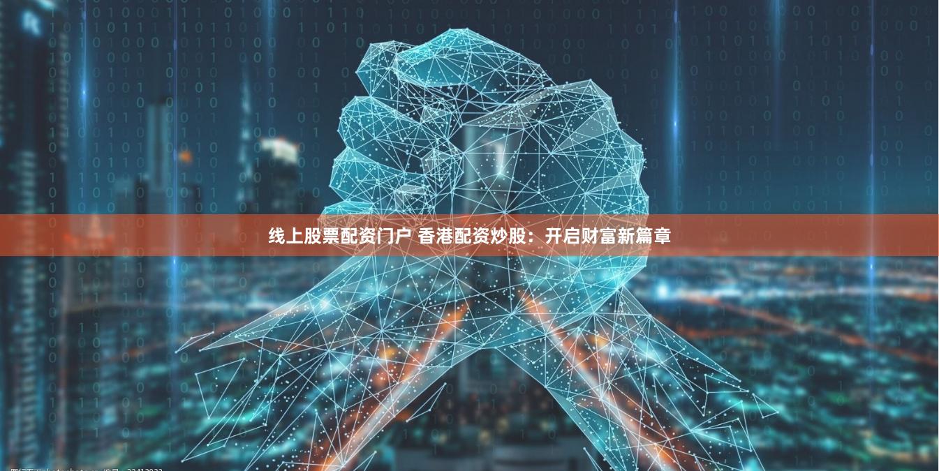 线上股票配资门户 香港配资炒股：开启财富新篇章