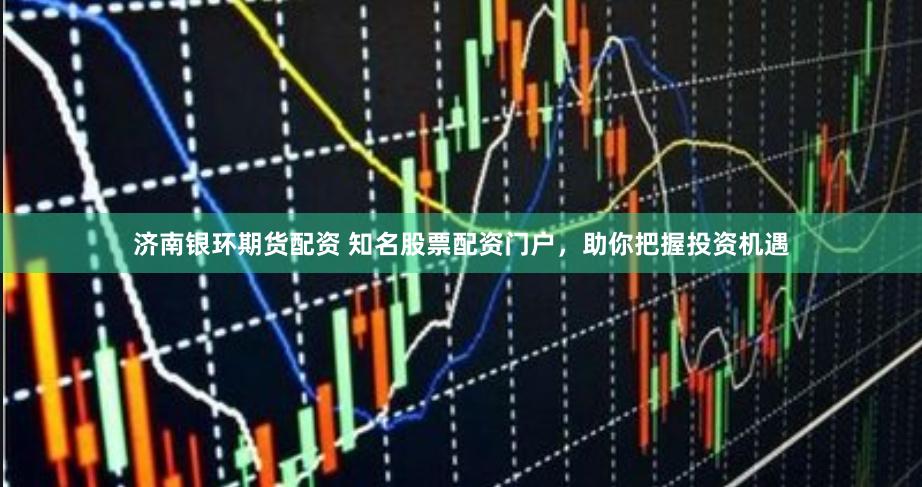 济南银环期货配资 知名股票配资门户，助你把握投资机遇