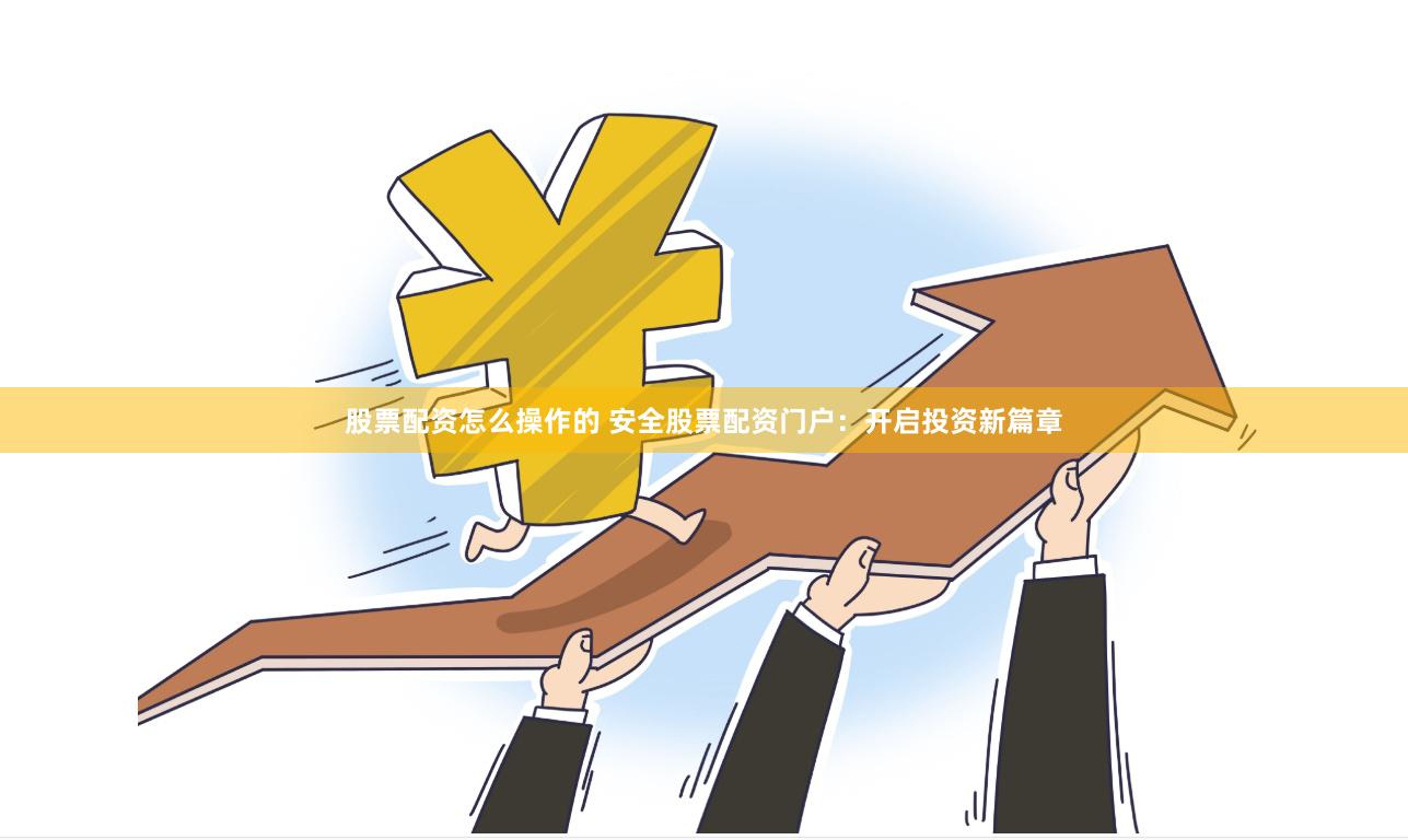 股票配资怎么操作的 安全股票配资门户：开启投资新篇章