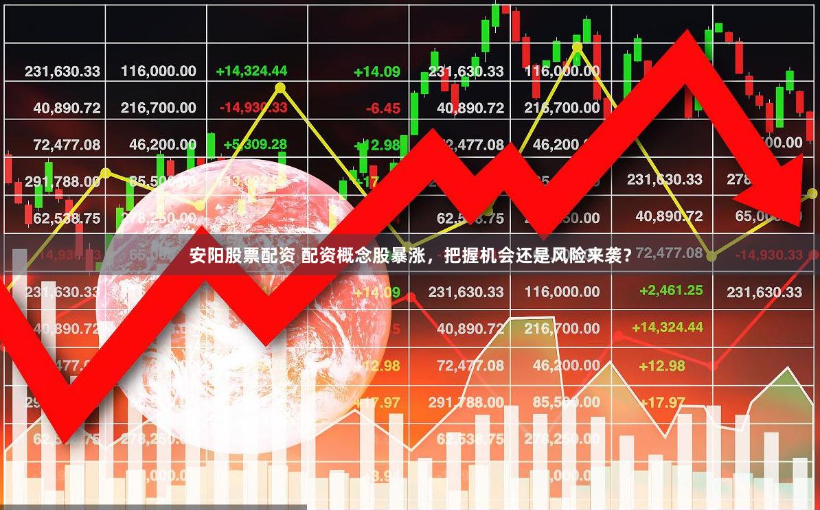 安阳股票配资 配资概念股暴涨，把握机会还是风险来袭？