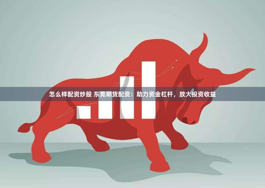 怎么样配资炒股 东莞期货配资：助力资金杠杆，放大投资收益