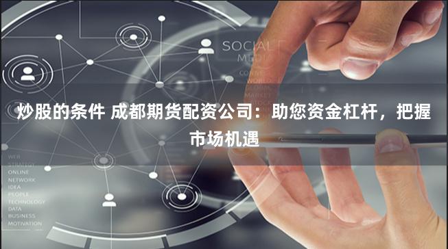 炒股的条件 成都期货配资公司：助您资金杠杆，把握市场机遇