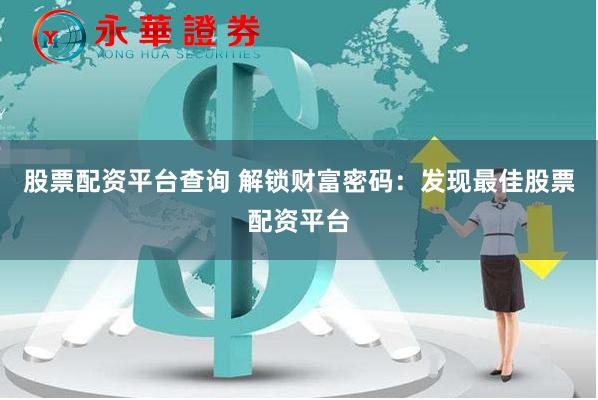 股票配资平台查询 解锁财富密码：发现最佳股票配资平台