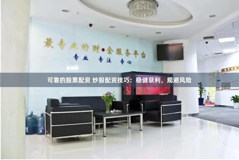 可靠的股票配资 炒股配资技巧：稳健获利，规避风险
