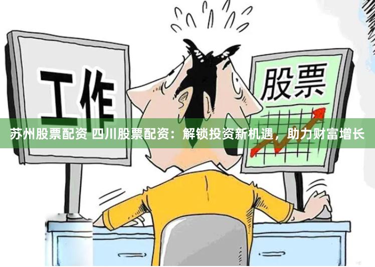 苏州股票配资 四川股票配资：解锁投资新机遇，助力财富增长