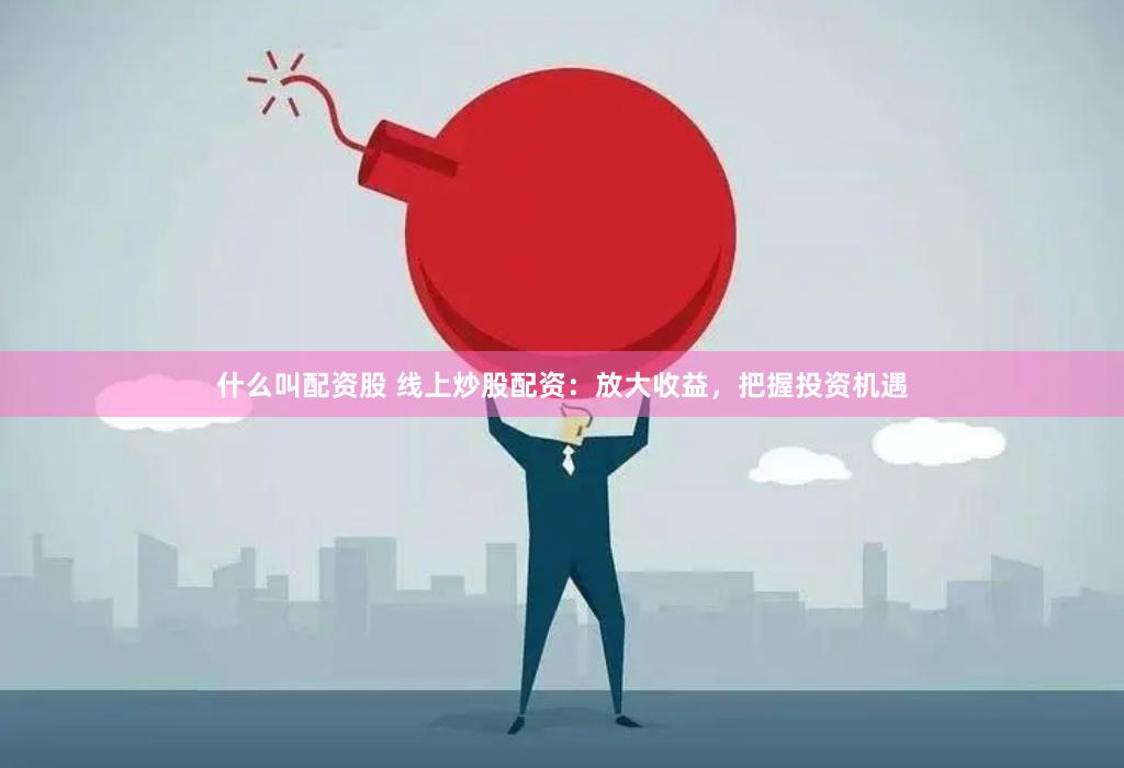 什么叫配资股 线上炒股配资：放大收益，把握投资机遇