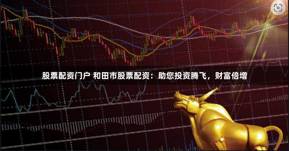 股票配资门户 和田市股票配资：助您投资腾飞，财富倍增