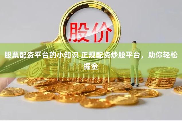股票配资平台的小知识 正规配资炒股平台，助你轻松掘金