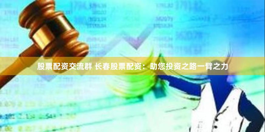 股票配资交流群 长春股票配资：助您投资之路一臂之力