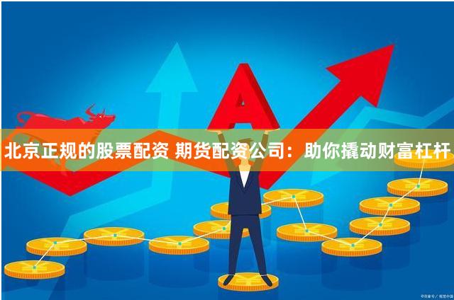 北京正规的股票配资 期货配资公司：助你撬动财富杠杆
