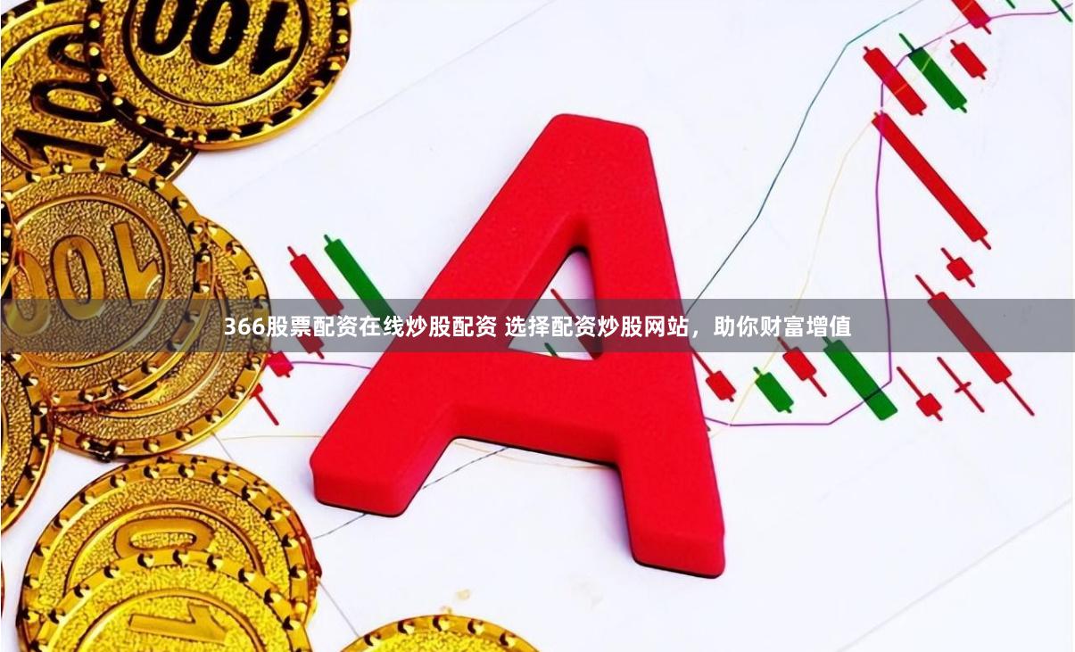 366股票配资在线炒股配资 选择配资炒股网站，助你财富增值