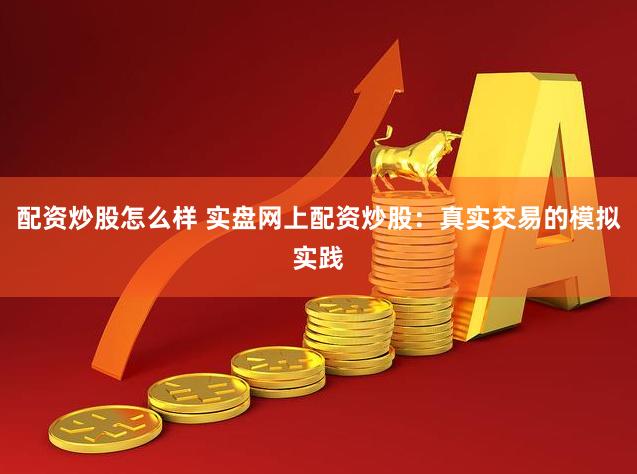 配资炒股怎么样 实盘网上配资炒股：真实交易的模拟实践