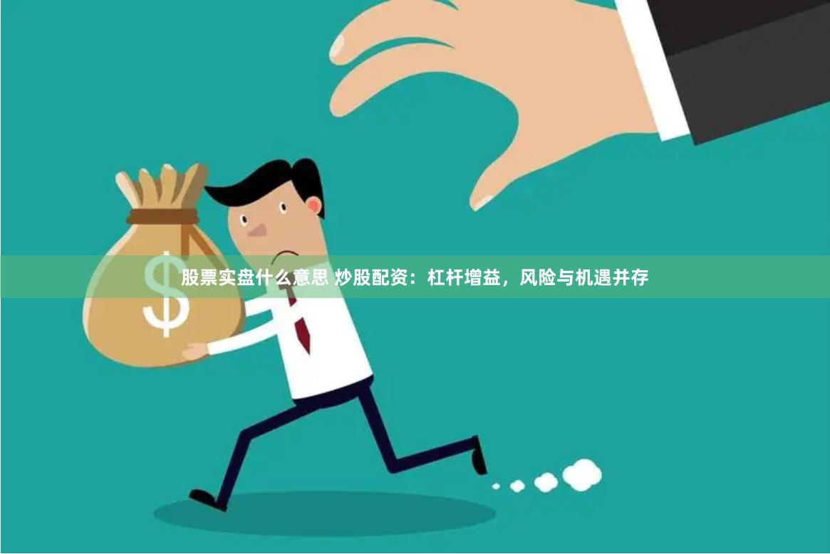 股票实盘什么意思 炒股配资：杠杆增益，风险与机遇并存