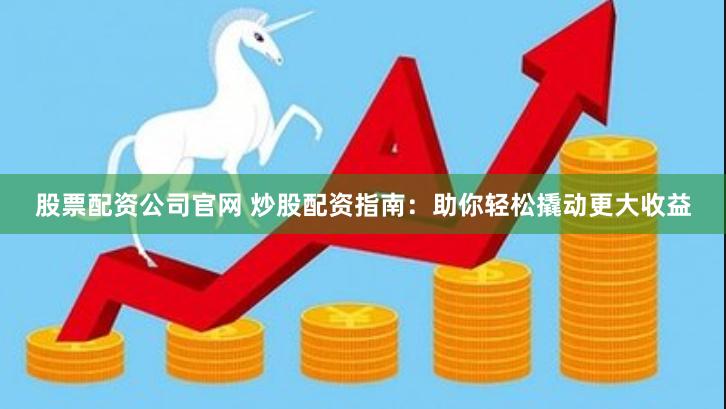 股票配资公司官网 炒股配资指南：助你轻松撬动更大收益