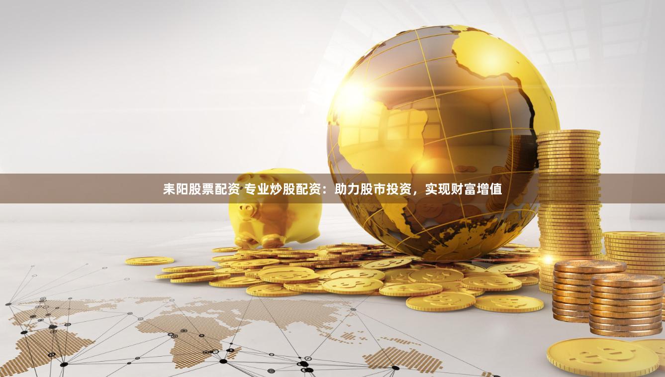 耒阳股票配资 专业炒股配资：助力股市投资，实现财富增值