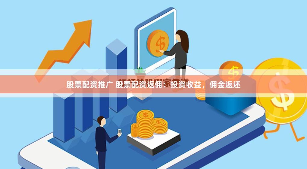股票配资推广 股票配资返佣：投资收益，佣金返还