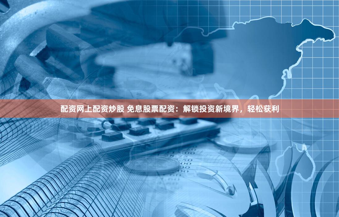 配资网上配资炒股 免息股票配资：解锁投资新境界，轻松获利