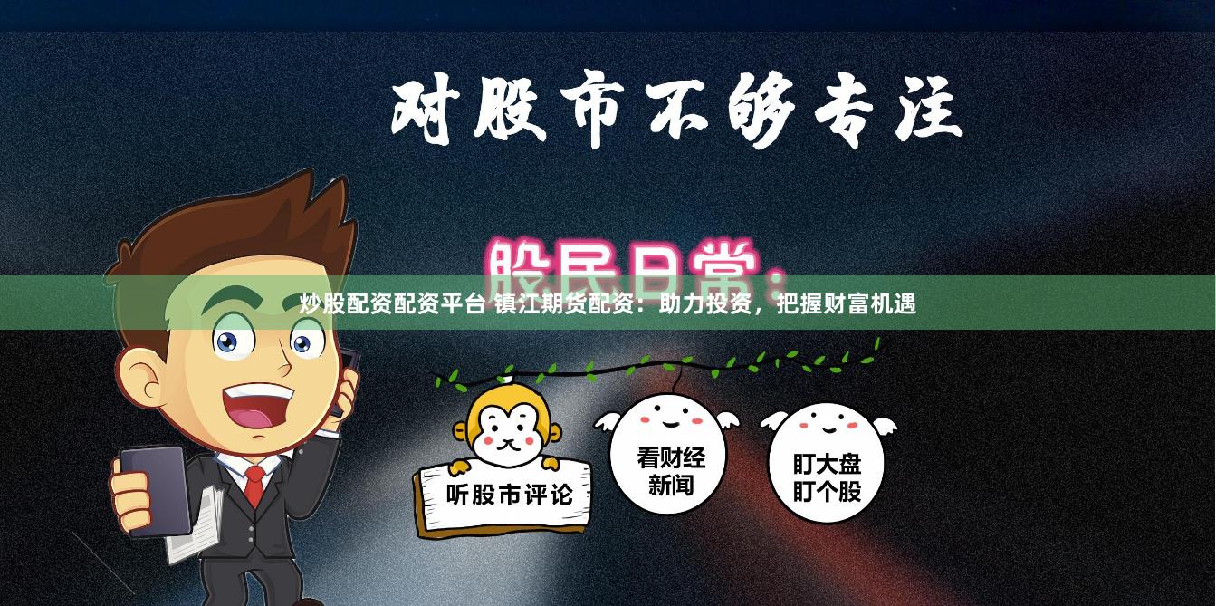 炒股配资配资平台 镇江期货配资：助力投资，把握财富机遇