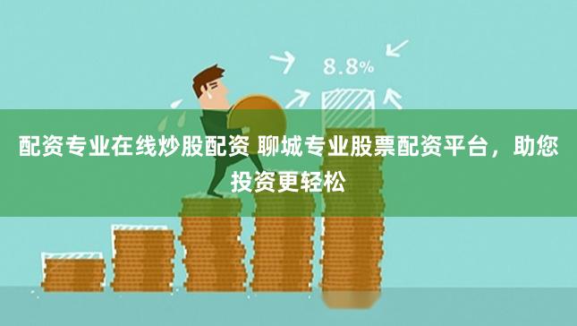配资专业在线炒股配资 聊城专业股票配资平台，助您投资更轻松