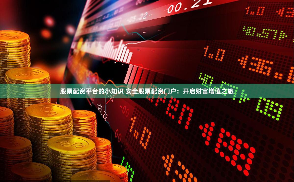 股票配资平台的小知识 安全股票配资门户：开启财富增值之旅