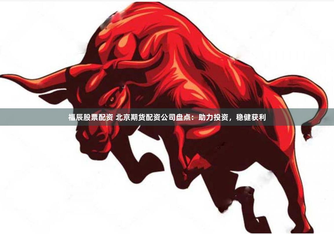 福辰股票配资 北京期货配资公司盘点：助力投资，稳健获利