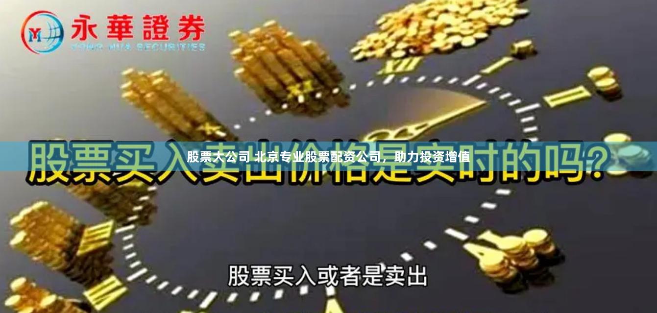 股票大公司 北京专业股票配资公司，助力投资增值