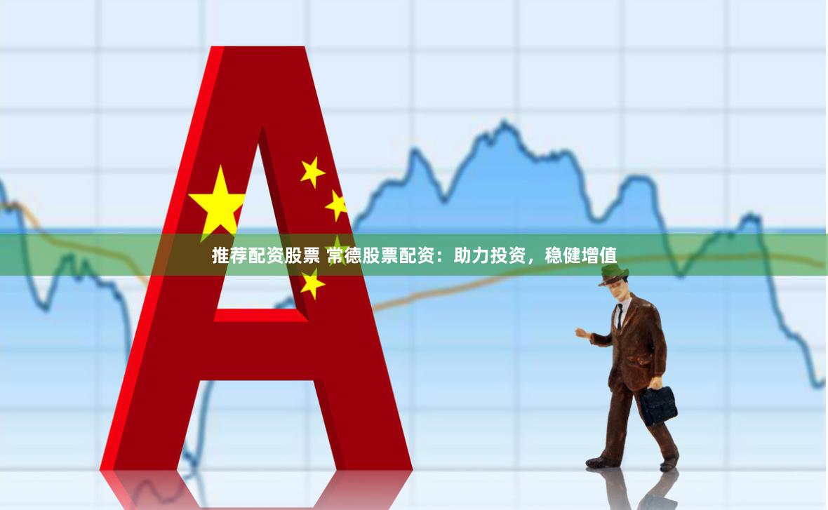 推荐配资股票 常德股票配资：助力投资，稳健增值