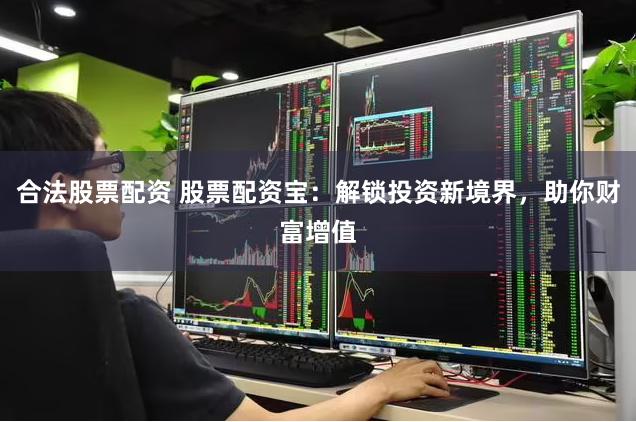 合法股票配资 股票配资宝：解锁投资新境界，助你财富增值