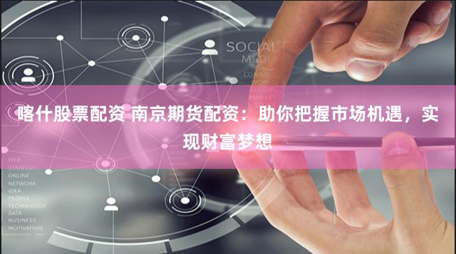 喀什股票配资 南京期货配资：助你把握市场机遇，实现财富梦想