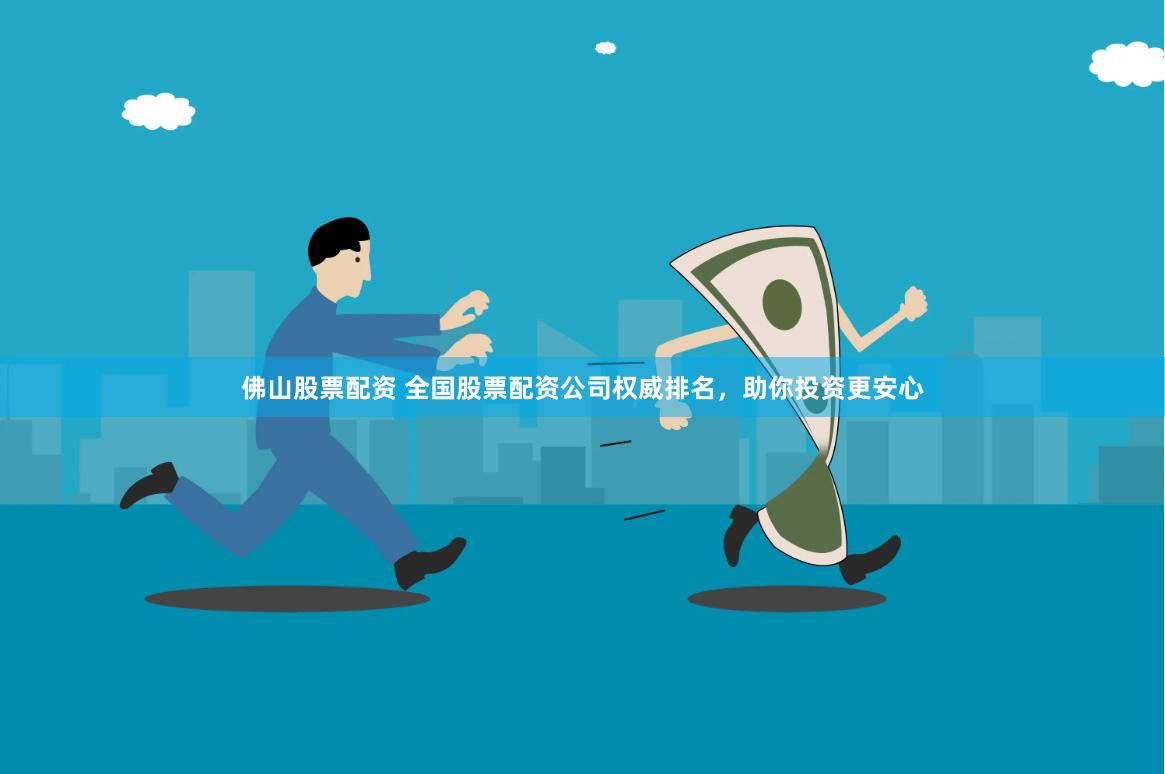 佛山股票配资 全国股票配资公司权威排名，助你投资更安心