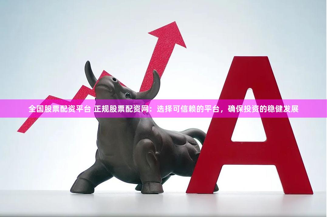 全国股票配资平台 正规股票配资网：选择可信赖的平台，确保投资的稳健发展